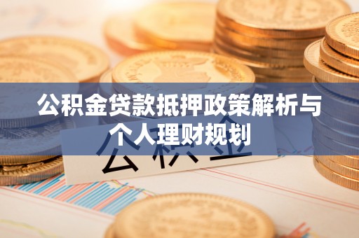 信赖公积金贷款抵押政策解析与个人理财规划