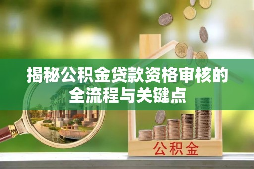 信赖揭秘公积金贷款资格审核的全流程与关键点