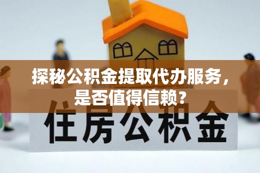 信赖探秘公积金提取代办服务，是否值得信赖？