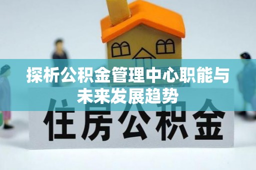 信赖探析公积金管理中心职能与未来发展趋势