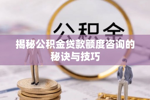 信赖揭秘公积金贷款额度咨询的秘诀与技巧