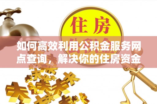 信赖如何高效利用公积金服务网点查询，解决你的住房资金难题