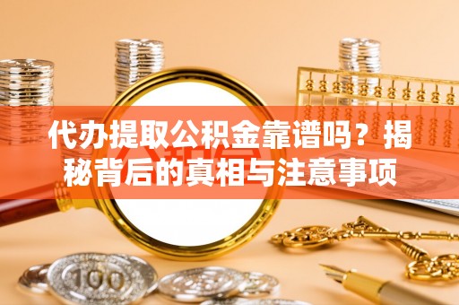 信赖代办提取公积金靠谱吗？揭秘背后的真相与注意事项