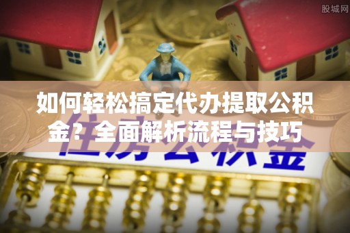 信赖如何轻松搞定代办提取公积金？全面解析流程与技巧