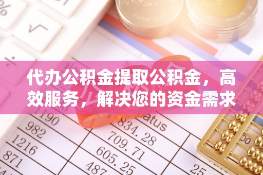 信赖代办公积金提取公积金，高效服务，解决您的资金需求