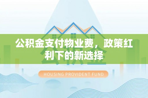 信赖公积金支付物业费，政策红利下的新选择