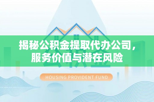 信赖揭秘公积金提取代办公司，服务价值与潜在风险