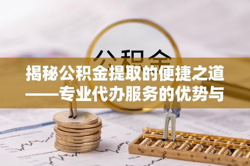 信赖揭秘公积金提取的便捷之道——专业代办服务的优势与选择