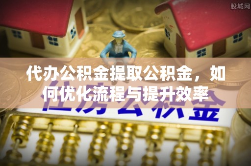 信赖代办公积金提取公积金，如何优化流程与提升效率