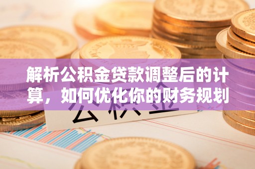 信赖解析公积金贷款调整后的计算，如何优化你的财务规划