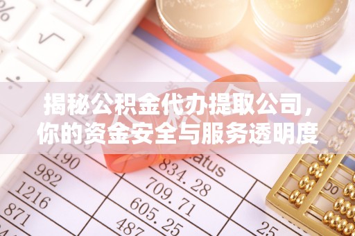 信赖揭秘公积金代办提取公司，你的资金安全与服务透明度全解析