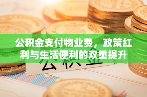 信赖公积金支付物业费，政策红利与生活便利的双重提升