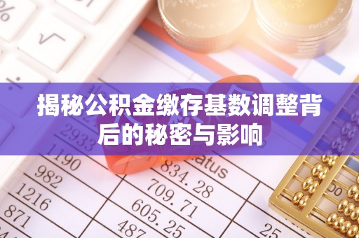 信赖揭秘公积金缴存基数调整背后的秘密与影响