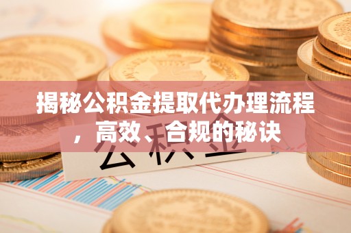 信赖揭秘公积金提取代办理流程，高效、合规的秘诀