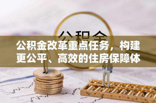 信赖公积金改革重点任务，构建更公平、高效的住房保障体系