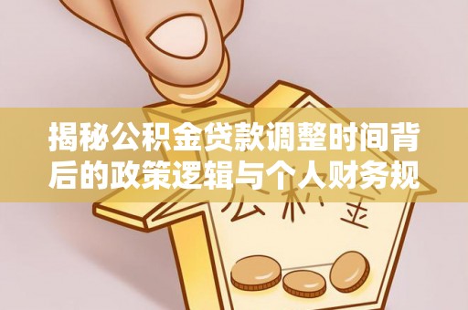 信赖揭秘公积金贷款调整时间背后的政策逻辑与个人财务规划