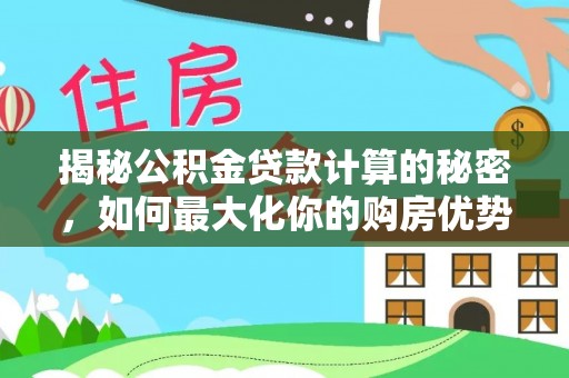 信赖揭秘公积金贷款计算的秘密，如何最大化你的购房优势