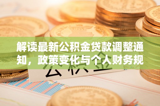 信赖解读最新公积金贷款调整通知，政策变化与个人财务规划