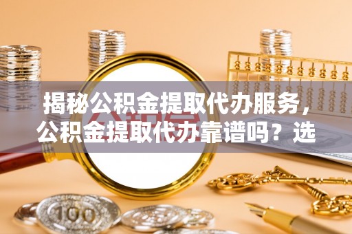 信赖揭秘公积金提取代办服务，公积金提取代办靠谱吗？选择需谨慎