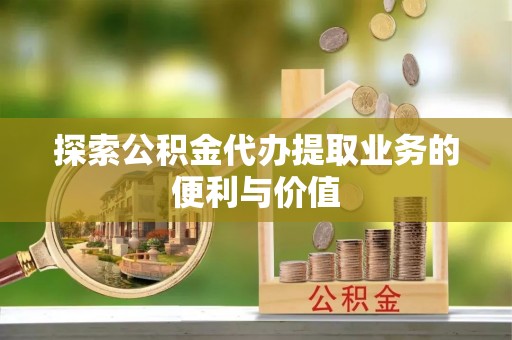 信赖探索公积金代办提取业务的便利与价值