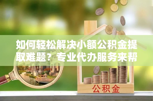 信赖如何轻松解决小额公积金提取难题？专业代办服务来帮忙