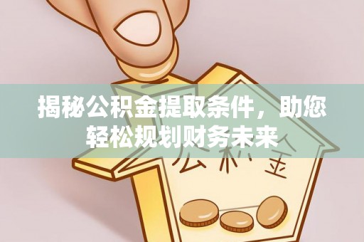 信赖揭秘公积金提取条件，助您轻松规划财务未来