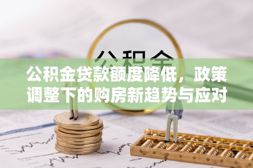 信赖公积金贷款额度降低，政策调整下的购房新趋势与应对策略