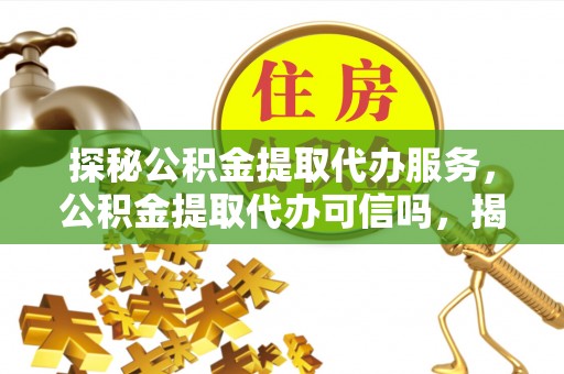 信赖探秘公积金提取代办服务，公积金提取代办可信吗，揭秘真相与选择指南
