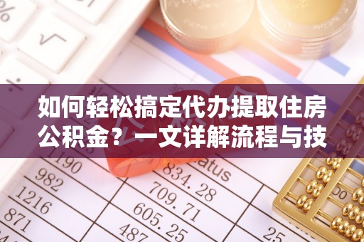 信赖如何轻松搞定代办提取住房公积金？一文详解流程与技巧