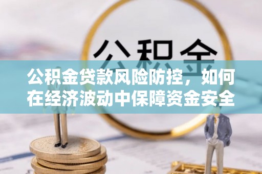 信赖公积金贷款风险防控，如何在经济波动中保障资金安全