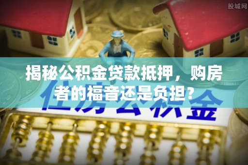 信赖揭秘公积金贷款抵押，购房者的福音还是负担？
