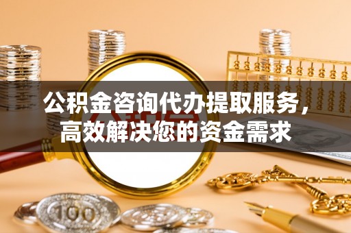 信赖公积金咨询代办提取服务，高效解决您的资金需求
