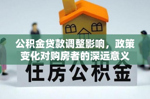 信赖公积金贷款调整影响，政策变化对购房者的深远意义