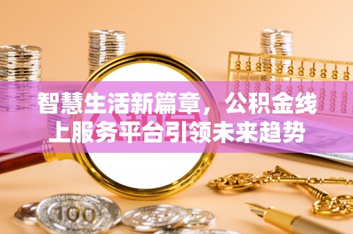 信赖智慧生活新篇章，公积金线上服务平台引领未来趋势