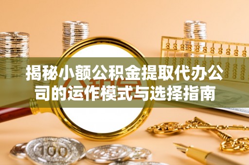 信赖揭秘小额公积金提取代办公司的运作模式与选择指南