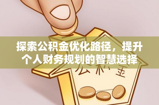 信赖探索公积金优化路径，提升个人财务规划的智慧选择