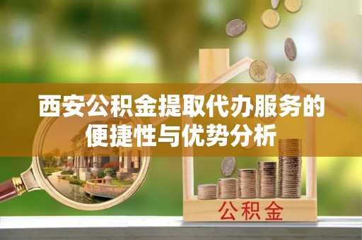 信赖西安公积金提取代办服务的便捷性与优势分析