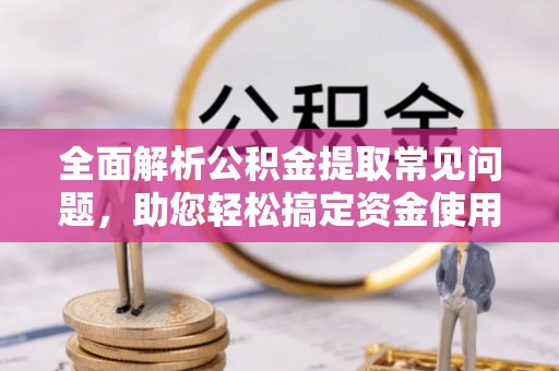 信赖全面解析公积金提取常见问题，助您轻松搞定资金使用
