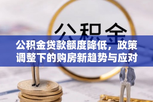 信赖公积金贷款额度降低，政策调整下的购房新趋势与应对策略