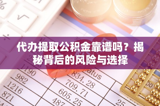 信赖代办提取公积金靠谱吗？揭秘背后的风险与选择