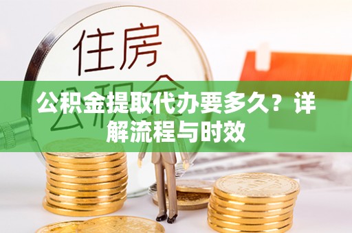 信赖公积金提取代办要多久？详解流程与时效
