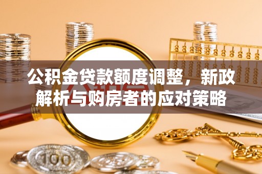 信赖公积金贷款额度调整，新政解析与购房者的应对策略