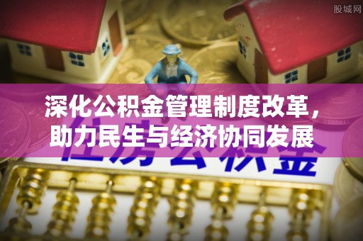 信赖深化公积金管理制度改革，助力民生与经济协同发展