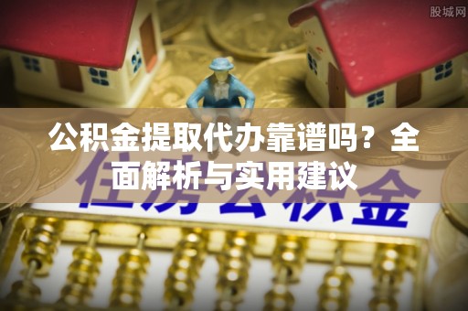 信赖公积金提取代办靠谱吗？全面解析与实用建议