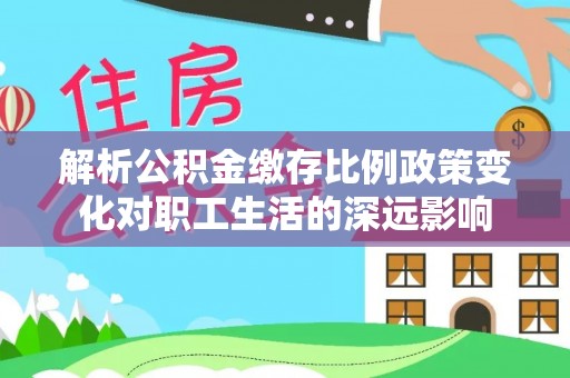 信赖解析公积金缴存比例政策变化对职工生活的深远影响