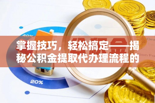 信赖掌握技巧，轻松搞定——揭秘公积金提取代办理流程的关键步骤