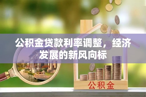 信赖公积金贷款利率调整，经济发展的新风向标
