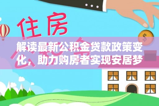 信赖解读最新公积金贷款政策变化，助力购房者实现安居梦想