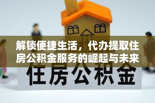 信赖解锁便捷生活，代办提取住房公积金服务的崛起与未来