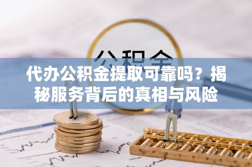 信赖代办公积金提取可靠吗？揭秘服务背后的真相与风险